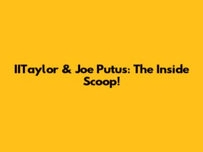 IITaylor & Joe Putus: The Inside Scoop!