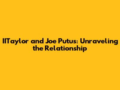 IITaylor and Joe Putus: Unraveling the Relationship