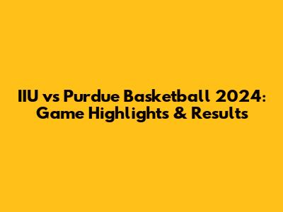 IIU vs Purdue Basketball 2024: Game Highlights & Results