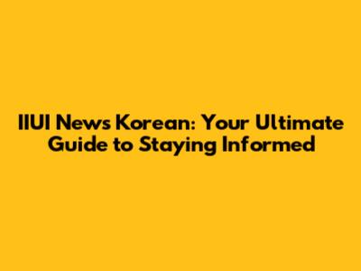 IIUI News Korean: Your Ultimate Guide to Staying Informed