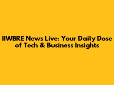 IIWBRE News Live: Your Daily Dose of Tech & Business Insights