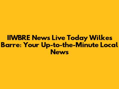 IIWBRE News Live Today Wilkes Barre: Your Up-to-the-Minute Local News