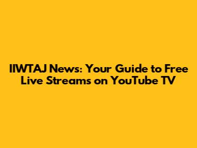 IIWTAJ News: Your Guide to Free Live Streams on YouTube TV