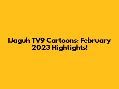 IJaguh TV9 Cartoons: February 2023 Highlights!