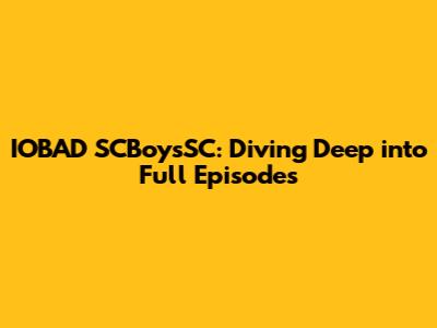 IOBAD SCBoysSC: Diving Deep into Full Episodes