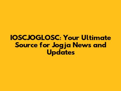 IOSCJOGLOSC: Your Ultimate Source for Jogja News and Updates