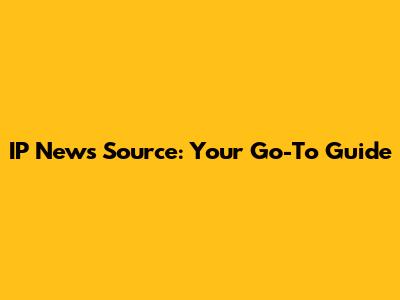 IP News Source: Your Go-To Guide