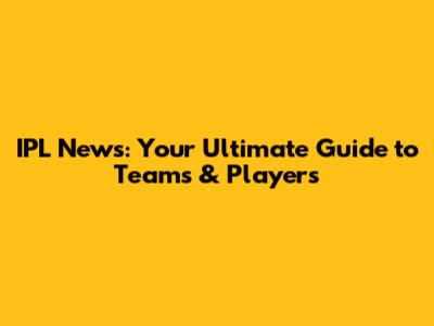 IPL News: Your Ultimate Guide to Teams & Players