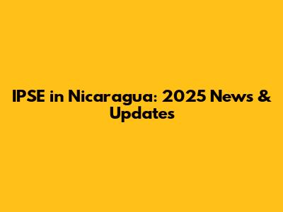IPSE in Nicaragua: 2025 News & Updates