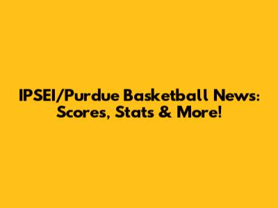 IPSEI/Purdue Basketball News: Scores, Stats & More!
