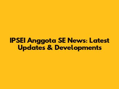 IPSEI Anggota SE News: Latest Updates & Developments