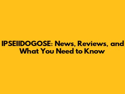 IPSEIIDOGOSE: News, Reviews, and What You Need to Know