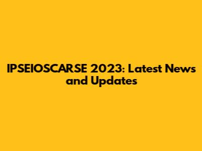 IPSEIOSCARSE 2023: Latest News and Updates