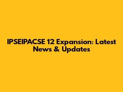 IPSEIPACSE 12 Expansion: Latest News & Updates