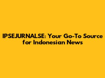 IPSEJURNALSE: Your Go-To Source for Indonesian News