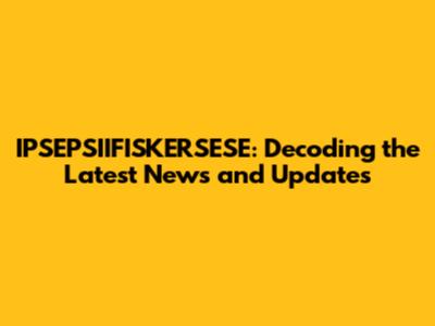 IPSEPSIIFISKERSESE: Decoding the Latest News and Updates