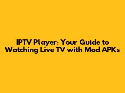 IPTV Player: Your Guide to Watching Live TV with Mod APKs