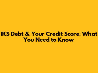IRS Debt & Your Credit Score: What You Need to Know