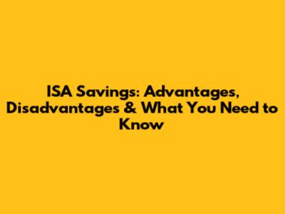 ISA Savings: Advantages, Disadvantages & What You Need to Know