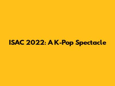 ISAC 2022: A K-Pop Spectacle