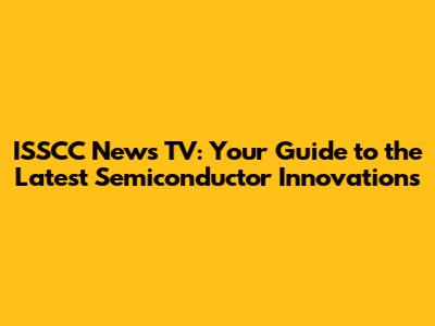 ISSCC News TV: Your Guide to the Latest Semiconductor Innovations