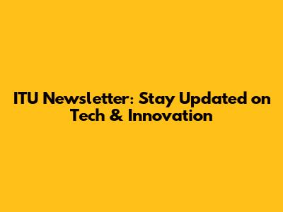 ITU Newsletter: Stay Updated on Tech & Innovation