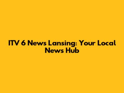 ITV 6 News Lansing: Your Local News Hub