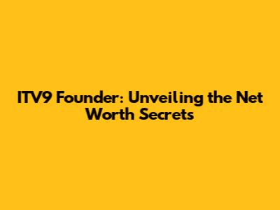 ITV9 Founder: Unveiling the Net Worth Secrets