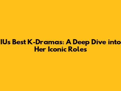 IU's Best K-Dramas: A Deep Dive into Her Iconic Roles