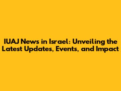 IUAJ News in Israel: Unveiling the Latest Updates, Events, and Impact
