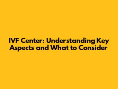 IVF Center: Understanding Key Aspects and What to Consider