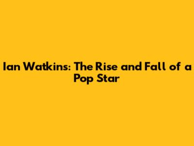 Ian Watkins: The Rise and Fall of a Pop Star