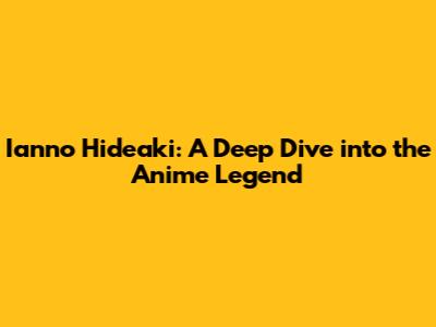 Ianno Hideaki: A Deep Dive into the Anime Legend