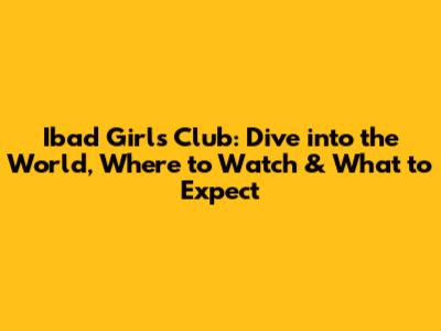 Ibad Girls Club: Dive into the World, Where to Watch & What to Expect