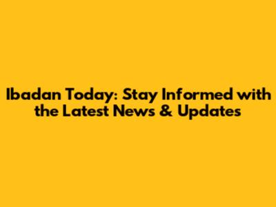 Ibadan Today: Stay Informed with the Latest News & Updates