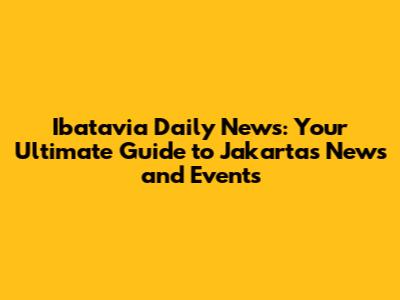 Ibatavia Daily News: Your Ultimate Guide to Jakarta's News and Events