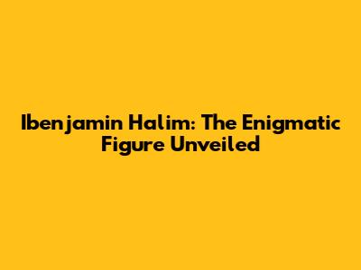 Ibenjamin Halim: The Enigmatic Figure Unveiled