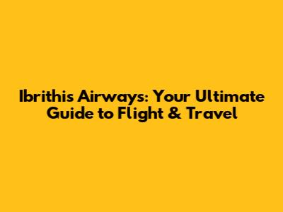 Ibrithis Airways: Your Ultimate Guide to Flight & Travel