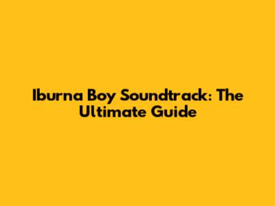 Iburna Boy Soundtrack: The Ultimate Guide