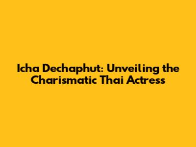 Icha Dechaphut: Unveiling the Charismatic Thai Actress