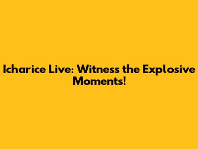 Icharice Live: Witness the Explosive Moments!