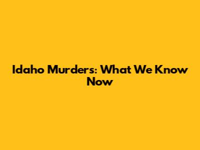 Idaho Murders: What We Know Now