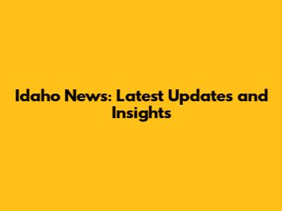 Idaho News: Latest Updates and Insights