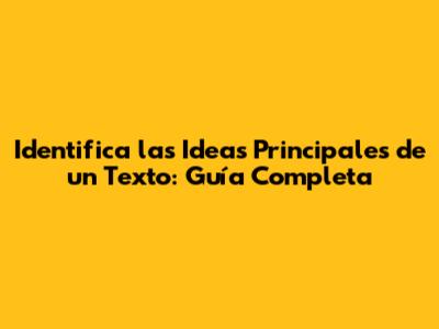 Identifica las Ideas Principales de un Texto: Guía Completa