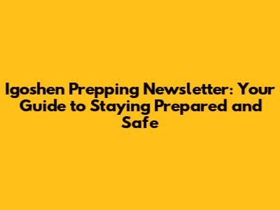 Igoshen Prepping Newsletter: Your Guide to Staying Prepared and Safe