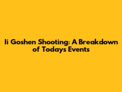 Ii Goshen Shooting: A Breakdown of Today's Events