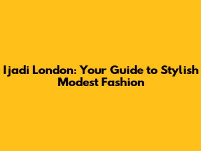 Ijadi London: Your Guide to Stylish Modest Fashion