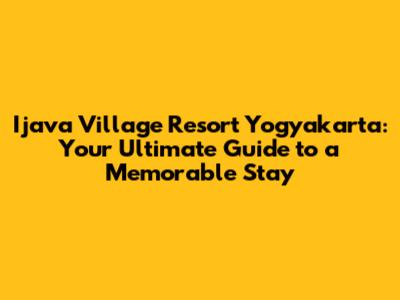 Ijava Village Resort Yogyakarta: Your Ultimate Guide to a Memorable Stay