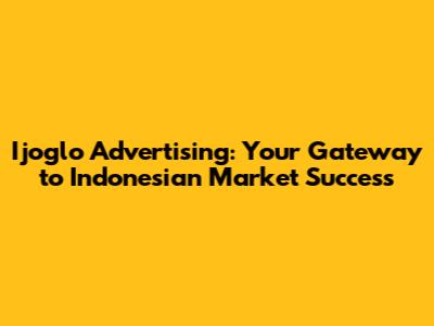 Ijoglo Advertising: Your Gateway to Indonesian Market Success
