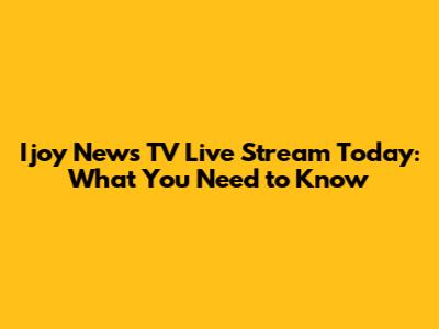 Ijoy News TV Live Stream Today: What You Need to Know
